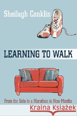 Learning To Walk: From the Sofa to a Marathon in Nine Months Conklin, Sheilagh 9780595454365 IUNIVERSE.COM