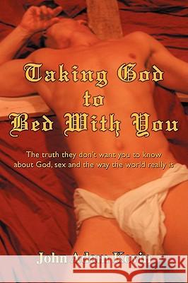 Taking God to Bed With You: The truth they don't want you to know about God, sex and the way the world really is Kovin, John Adam 9780595454600 iUniverse