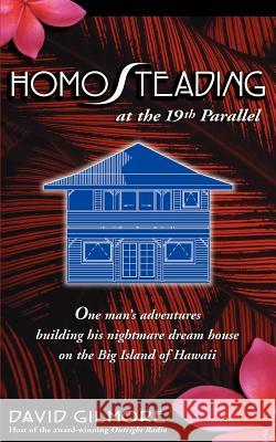Homosteading at the 19th Parallel: One Man's Adventures Building His Nightmare Dream House on the Big Island of Hawaii Gilmore, David 9780595454730 iUniverse