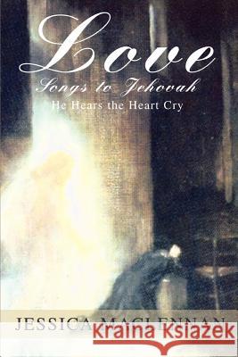 Love Songs to Jehovah: He Hears the Heart Cry MacLennan, Jessica 9780595455140 iUniverse