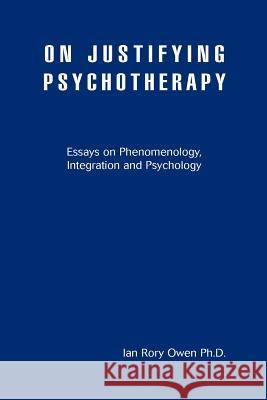 On Justifying Psychotherapy: Essays on Phenomenology, Integration and Psychology Owen, Ian Rory 9780595455737 iUniverse