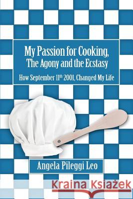 My Passion for Cooking, The Agony and the Ecstasy: How September 11th 2001, Changed My Life Pileggi Leo, Angela 9780595456222 iUniverse