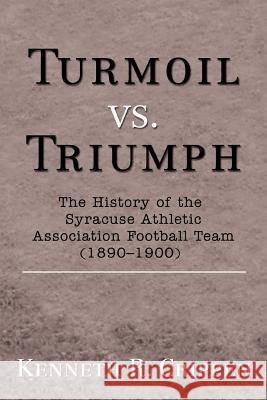 Turmoil vs. Triumph: The History of the Syracuse Athletic Association Football Team (1890-1900) Crippen, Kenneth R. 9780595456635 iUniverse