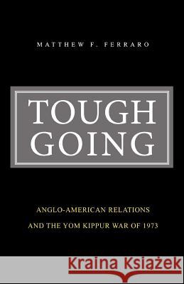 Tough Going: Anglo-American Relations and the Yom Kippur War of 1973 Ferraro, Matthew F. 9780595456857 iUniverse