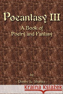 Poeantasy III: A Book of Poetry and Fantasy Shanks, Danny L. 9780595457113 iUniverse