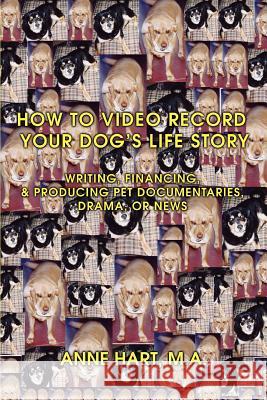 How to Video Record Your Dog's Life Story: Writing, Financing, & Producing Pet Documentaries, Drama, or News Hart, Anne 9780595457984 ASJA Press