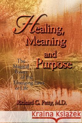 Healing, Meaning and Purpose: The Magical Power of the Emerging Laws of Life Petty, Richard G. 9780595458011