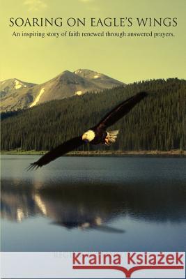 Soaring on Eagle's Wings: An Inspiring Story of Faith Renewed Through Answered Prayers. Hanson, Regina R. 9780595458271 iUniverse