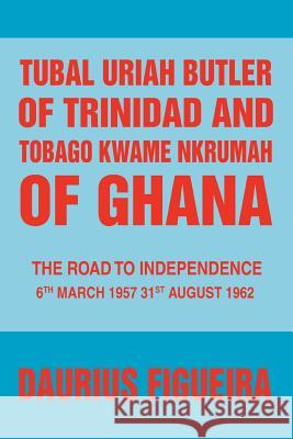 Tubal Uriah Butler of Trinidad and Tobago Kwame Nkrumah of Ghana: The Road to Independence Figueira, Daurius 9780595458585 iUniverse