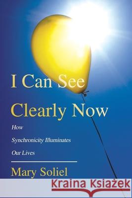 I Can See Clearly Now: How Synchronicity Illuminates Our Lives Soliel, Mary 9780595458608 iUniverse