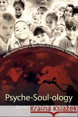 Psyche-Soul-ology: An Inspirational Approach to Appreciating and Understanding Troubled Kids Roberts, David L. 9780595459070 iUniverse