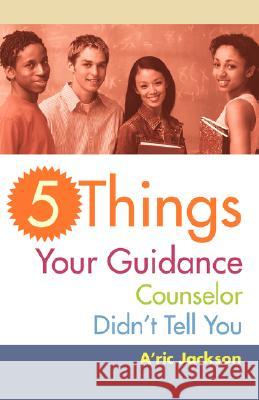 5 Things Your Guidance Counselor Didn't Tell You A'Ric Jackson 9780595460557 iUniverse