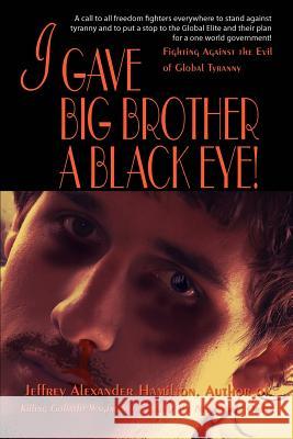 I Gave Big Brother a Black Eye!: Fighting Against the Evil of Global Tyranny Hamilton, Jeffrey Alexander 9780595460656