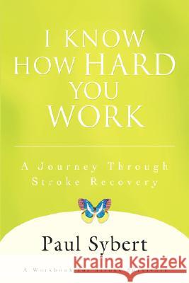 I Know How Hard You Work: A Journey Through Stroke Recovery Sybert, Paul 9780595460793 iUniverse