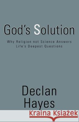 God's Solution: Why Religion Not Science Answers Life's Deepest Questions Hayes, Declan 9780595461196 iUniverse