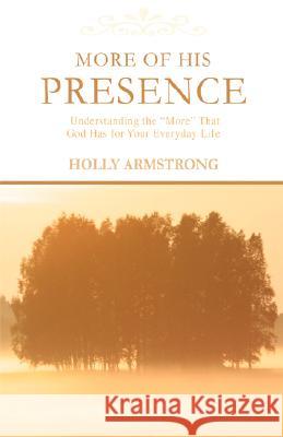 More of His Presence: Understanding the More That God Has for Your Everyday Life Armstrong, Holly 9780595461714 iUniverse