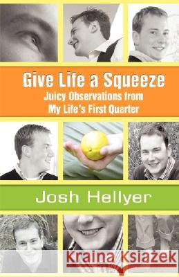 Give Life a Squeeze: Juicy Observations from My Life's First Quarter Hellyer, Josh 9780595462131 iUniverse