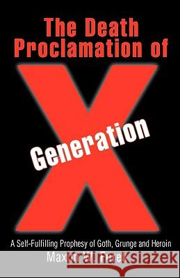 The Death Proclamation of Generation X: A Self-Fulfilling Prophesy of Goth, Grunge and Heroin Furek, Maxim W. 9780595463190 IUNIVERSE.COM