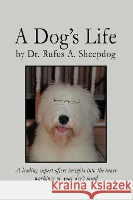 A Dog's Life : A leading expert offers insights into the inner workings of your dog's mind. Rufus A. Sheepdog 9780595463220 