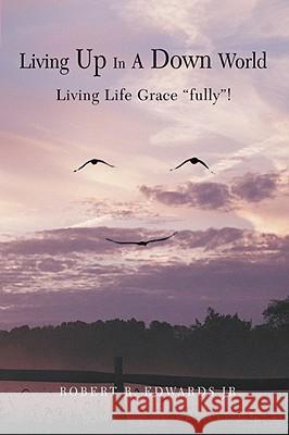 Living Up In A Down World: Living Life Grace fully! Edwards, Robert B., Jr. 9780595463749 IUNIVERSE.COM