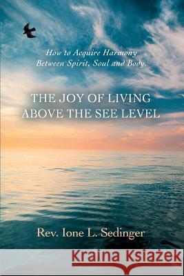 The Joy of Living Above the See Level: How to Acquire Harmony Between Spirit, Soul and Body. Sedinger, Ione L. 9780595464005 iUniverse