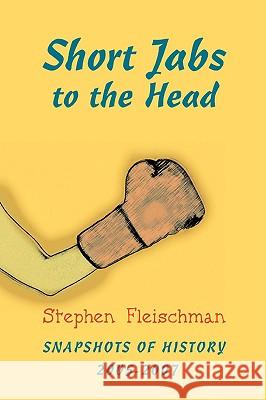 Short Jabs to the Head: Snapshots of History 2005-2007 Fleischman, Stephen 9780595464456 iUniverse