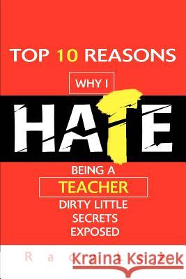 Top 10 Reasons Why I Hate Being a Teacher: Dirty Little Secrets Exposed Lee, Racy 9780595464555 iUniverse