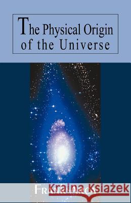 The Physical Origin of the Universe Frank Arca 9780595464791 iUniverse
