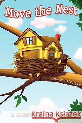 Move the Nest: A Mother's Guide to Letting Go Harris, Catherine 9780595466702 iUniverse