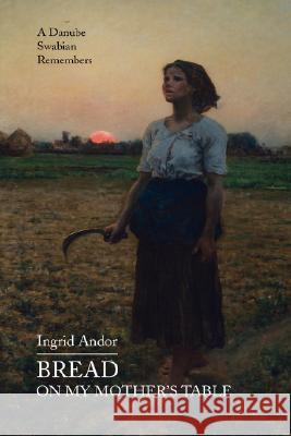 Bread on My Mother's Table: A Danube Swabian Remembers Andor, Ingrid 9780595466726