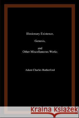 Illusionary Existence, Genesis, and Other Miscellaneous Works Adam Charles Rutherford 9780595466948 iUniverse