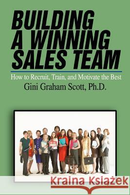 Building a Winning Sales Team: How to Recruit, Train, and Motivate the Best Scott, Gini Graham 9780595467723 ASJA Press