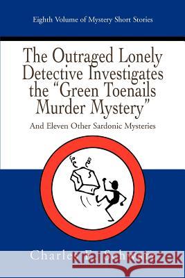 The Outraged Lonely Detective Investigates the Green Toenails Murder Mystery: And Eleven Other Sardonic Mysteries Schwarz, Charles E. 9780595467815 iUniverse