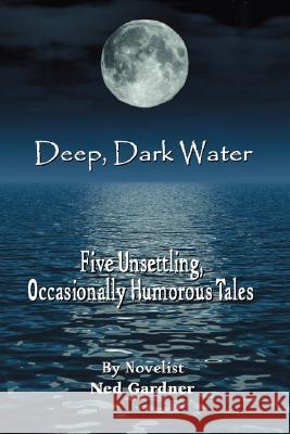 Deep, Dark Water: Five Unsettling, Occasionally Humorous Tales Gardner, Ned 9780595467846 iUniverse