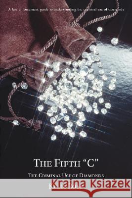 The Fifth C: The Criminal Use of Diamonds Ross, Kelly 9780595468119