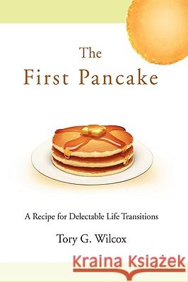 The First Pancake: A Recipe for Delectable Life Transitions Wilcox, Tory G. 9780595468362 iUniverse.com