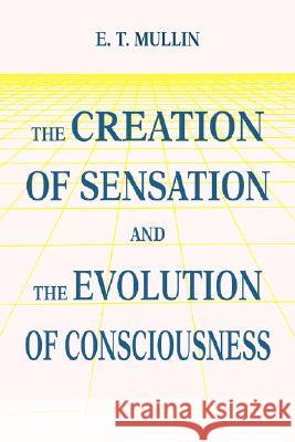 The Creation of Sensation and the Evolution of Consciousness E. T. Mullin 9780595468515 iUniverse