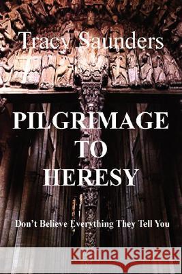 Pilgrimage to Heresy: Don't Believe Everything They Tell You Saunders, Tracy 9780595469123 iUniverse