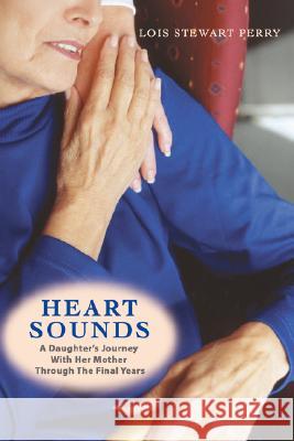 Heart Sounds: A Daughter's Journey with Her Mother Through the Final Years Perry, Lois Stewart 9780595470518 iUniverse