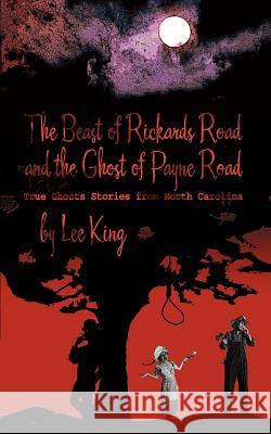 The Beast of Rickards Road and the Ghost of Payne Road: True Ghosts Stories from North Carolina King, Lee 9780595470907 iUniverse