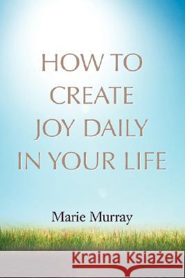 How to Create Joy Daily in Your Life Marie Murray 9780595471027