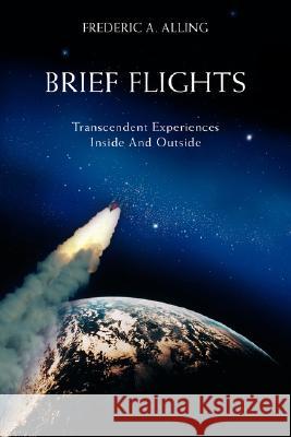 Brief Flights: Transcendent Experiences Inside and Outside Alling, Frederic A. 9780595471058 iUniverse