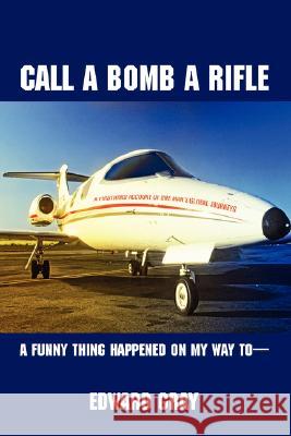 Call a Bomb a Rifle : A Funny Thing Happened on My Way to Edward Gray 9780595471317 iUniverse