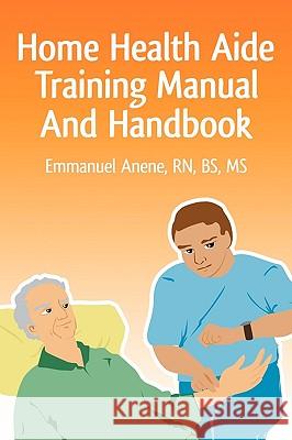 Home Health Aide Training Manual And Handbook Anene, Emmanuel C. 9780595471607 iUniverse.com