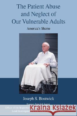 The Patient Abuse and Neglect of Our Vulnerable Adults: America's Shame Bostwick, Joseph S. 9780595471874 iUniverse