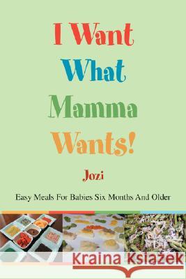 I Want What Mamma Wants!: Easy Meals for Babies Six Months and Older Jozi 9780595471898 iUniverse