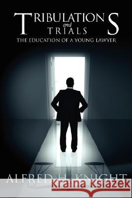 Tribulations and Trials: The Education of a Young Lawyer Knight, Alfred H. 9780595472819 iUniverse