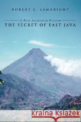 The Secret of East Java: A Post-Ascension Fiction Lambright, Robert L. 9780595473526 iUniverse