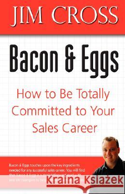 Bacon & Eggs: How to Be Totally Committed to Your Sales Career Cross, Jim 9780595474806 iUniverse