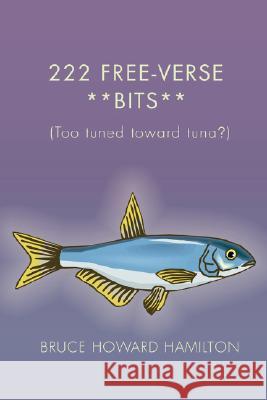 222 Free-Verse **Bits**: (Too Tuned Toward Tuna?) Hamilton, Bruce Howard 9780595475537 iUniverse